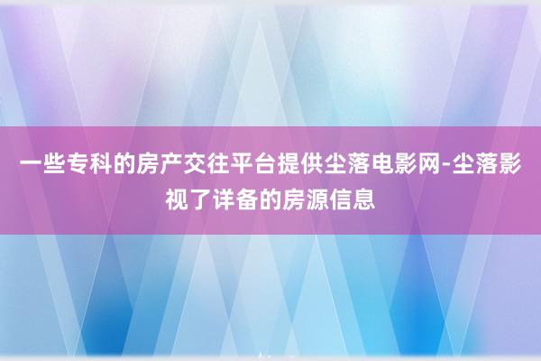 一些专科的房产交往平台提供尘落电影网-尘落影视了详备的房源信息