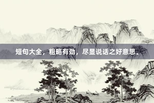 短句大全，粗略有劲，尽显说话之好意思。