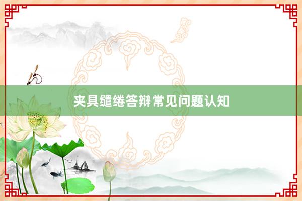 夹具缱绻答辩常见问题认知