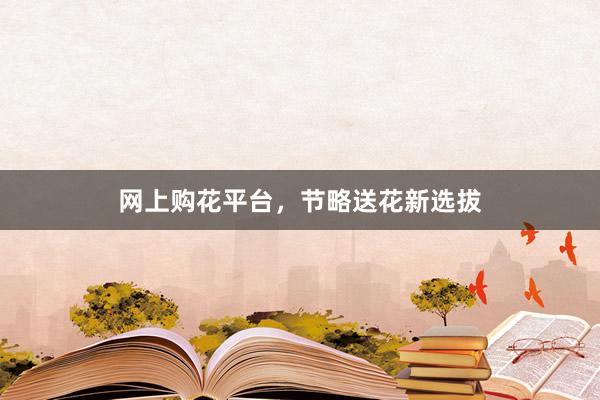 网上购花平台，节略送花新选拔